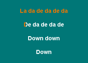 La da de da de da

De da de da de

Down down

Down