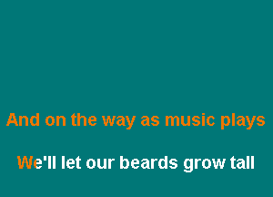 And on the way as music plays

We'll let our beards grow tall