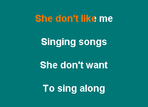 She don't like me
Singing songs

She don't want

To sing along