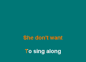She don't want

To sing along