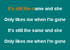 It's still the same and she
Only likes me when I'm gone
It's still the same and she

Only likes me when I'm gone