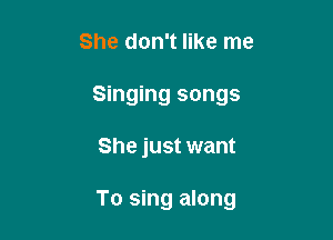 She don't like me
Singing songs

She just want

To sing along