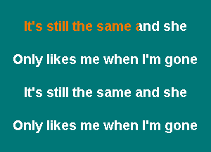 It's still the same and she
Only likes me when I'm gone
It's still the same and she

Only likes me when I'm gone