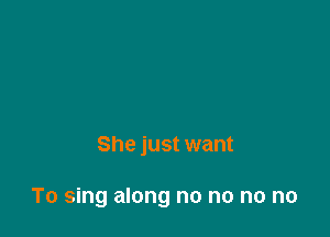She just want

To sing along no no no no