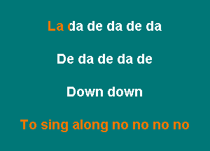 La da de da de da

De da do da de

Down down

To sing along no no no no