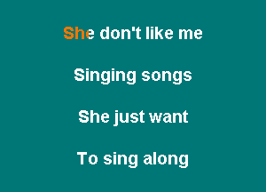 She don't like me
Singing songs

She just want

To sing along