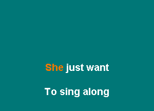 She just want

To sing along