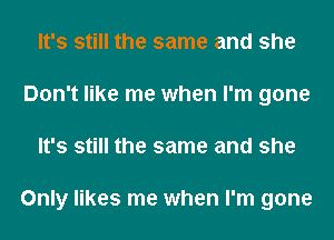 It's still the same and she
Don't like me when I'm gone
It's still the same and she

Only likes me when I'm gone