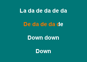 La da de da de da

De da de da de

Down down

Down