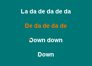La da de da de da

De da de da de

Down down

Down