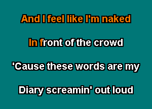 And I feel like I'm naked

In front of the crowd

'Cause these words are my

Diary screamin' out loud