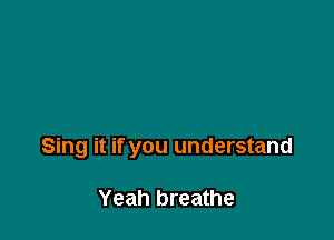Sing it if you understand

Yeah breathe