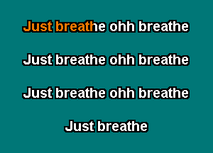 Just breathe ohh breathe

Just breathe ohh breathe

Just breathe ohh breathe

Just breathe