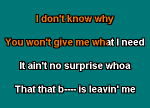 I don't know why

You won't give me what I need

It ain't no surprise whoa

That that b---- is Ieavin' me