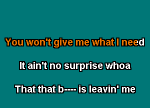 You won't give me what I need

It ain't no surprise whoa

That that b---- is Ieavin' me