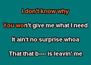 I don't know why

You won't give me what I need

It ain't no surprise whoa

That that b---- is Ieavin' me