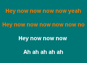 Hey now now now now yeah

Hey now now now now now no
Hey now now now

Ah ah ah ah ah