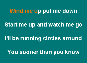 Wind me up put me down
Start me up and watch me go
I'll be running circles around

You sooner than you know