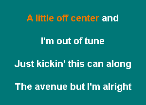A little off center and

I'm out of tune

Just kickin' this can along

The avenue but I'm alright
