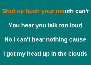 Shut up hush your mouth can't
You hear you talk too loud
No I can't hear nothing cause

I got my head up in the clouds