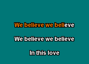 We believe we believe

We believe we believe

In this love