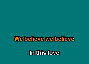 We believe we believe

In this love