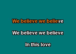 We believe we believe

We believe we believe

In this love