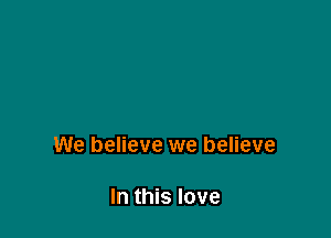 We believe we believe

In this love