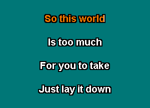 So this world
Is too much

For you to take

Just lay it down