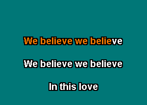 We believe we believe

We believe we believe

In this love