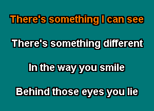 There's something I can see
There's something different
In the way you smile

Behind those eyes you lie