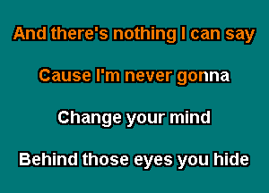 And there's nothing I can say
Cause I'm never gonna
Change your mind

Behind those eyes you hide