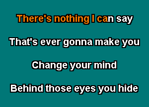 There's nothing I can say
That's ever gonna make you

Change your mind

Behind those eyes you hide