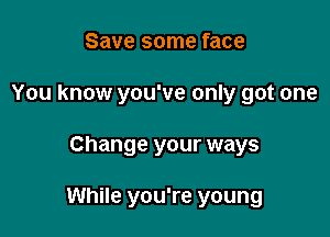 Save some face

You know you've only got one

Change your ways

While you're young