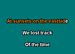 At sunsets on the eastside

We lost track

Of the time