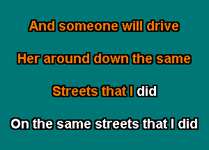 And someone will drive

Her around down the same

Streets that I did

0n the same streets that I did