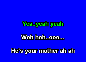 Yea..yeah yeah

Woh hoh..ooo...

He s your mother ah ah