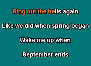 Ring out the bells again

Like we did when spring began
Wake me up when

September ends