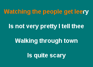 Watching the people get leery

Is not very pretty I tell thee

Walking through town

ls quite scary