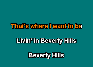 That's where I want to be

Livin' in Beverly Hills

Beverly Hills