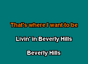 That's where I want to be

Livin' in Beverly Hills

Beverly Hills