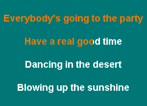 Everybody's going to the party
Have a real good time
Dancing in the desert

Blowing up the sunshine