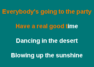 Everybody's going to the party
Have a real good time
Dancing in the desert

Blowing up the sunshine