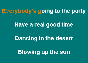 Everybody's going to the party

Have a real good time
Dancing in the desert

Blowing up the sun