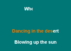 Dancing in the desert

Blowing up the sun