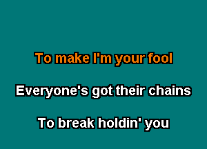 To make I'm your fool

Everyone's got their chains

To break holdin' you
