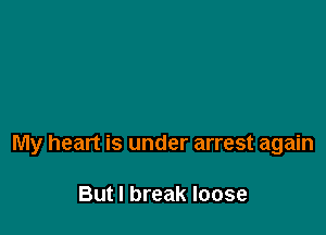 My heart is under arrest again

But I break loose
