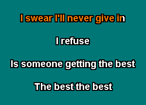 I swear I'll never give in

I refuse

ls someone getting the best

The best the best