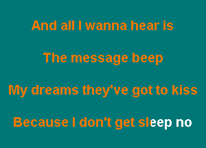 And all I wanna hear is
The message beep
My dreams they've got to kiss

Because I don't get sleep n0