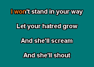 I won't stand in your way

Let your hatred grow
And she'll scream

And she'll shout